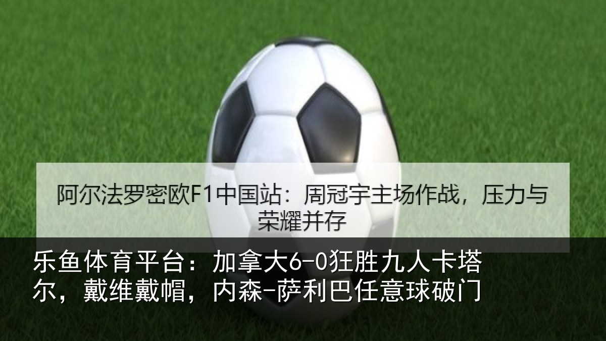 乐鱼体育平台:加拿大6-0狂胜九人卡塔尔,戴维戴帽,内森-萨利巴任意球破门