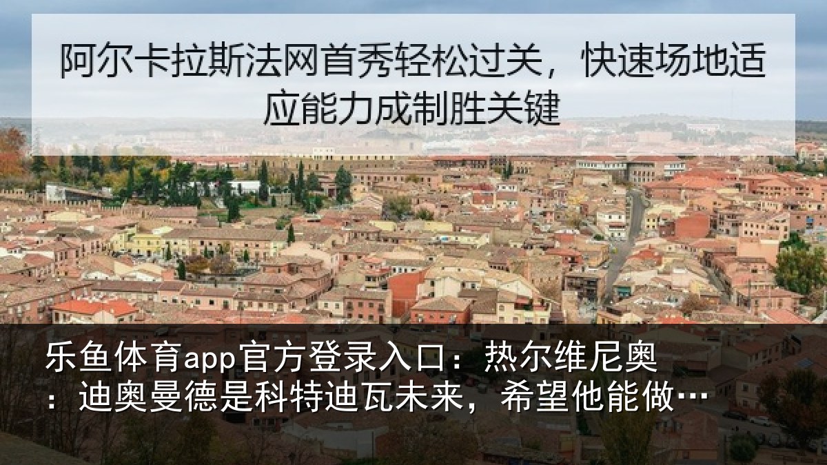 乐鱼体育app官方登录入口：热尔相关情况科特相关情况做出正确转会