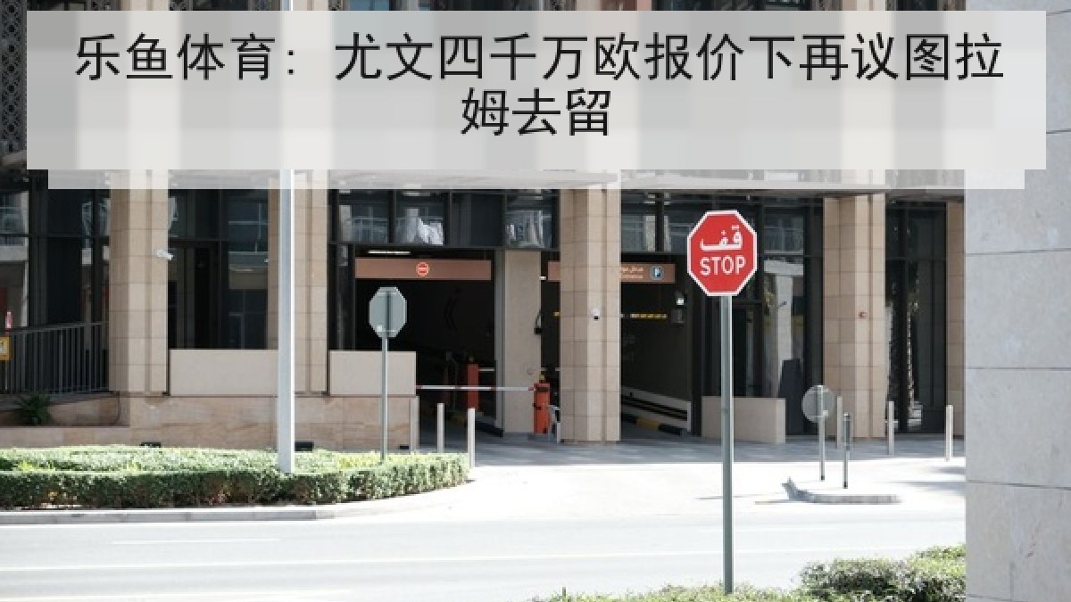 乐鱼体育: 尤文四千万欧报价下再议图拉姆去留 乐鱼体育: 尤文四千万欧报价下再议图拉姆去留
