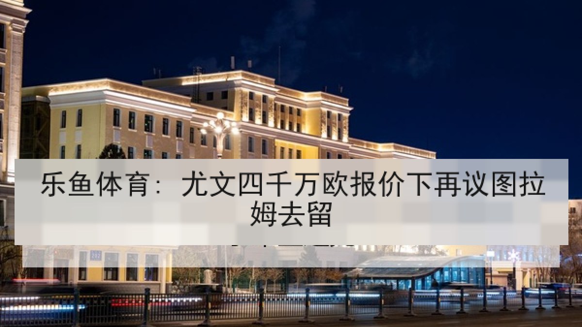 乐鱼体育: 尤文四千万欧报价下再议图拉姆去留