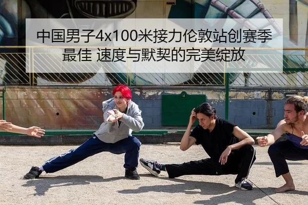 中国男子4x100米接力伦敦站创赛季最佳 速度与默契的完美绽放