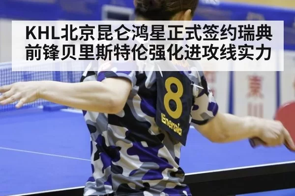 KHL北京昆仑鸿星正式签约瑞典前锋贝里斯特伦强化进攻线实力