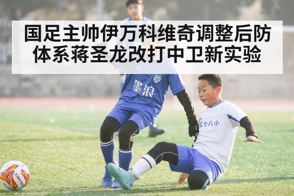 国足主帅伊万科维奇调整后防体系蒋圣龙改打中卫新实验