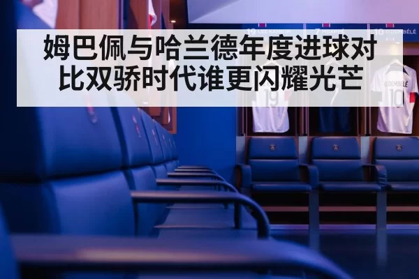 姆巴佩与哈兰德年度进球对比双骄时代谁更闪耀光芒