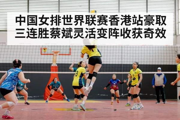 中国女排世界联赛香港站豪取三连胜蔡斌灵活变阵收获奇效