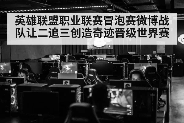 英雄联盟职业联赛冒泡赛微博战队让二追三创造奇迹晋级世界赛