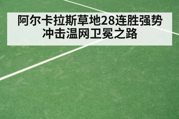 阿尔卡拉斯草地28连胜强势冲击温网卫冕之路