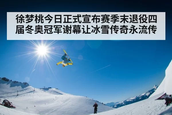 徐梦桃今日正式宣布赛季末退役四届冬奥冠军谢幕让冰雪传奇永流传