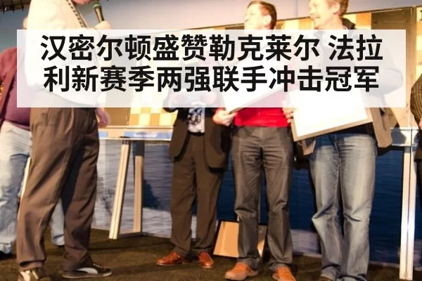 汉密尔顿盛赞勒克莱尔 法拉利新赛季两强联手冲击冠军