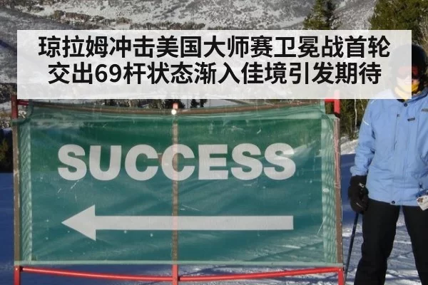琼拉姆冲击美国大师赛卫冕战首轮交出69杆状态渐入佳境引发期待