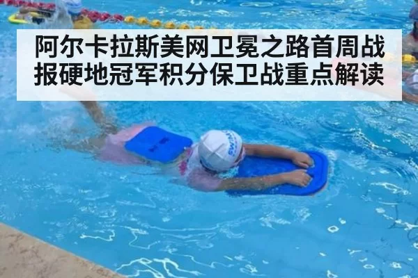 阿尔卡拉斯美网卫冕之路首周战报硬地冠军积分保卫战重点解读