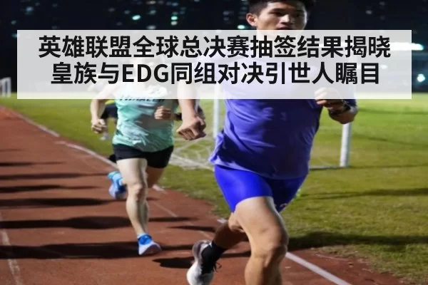 英雄联盟全球总决赛抽签结果揭晓 皇族与EDG同组对决引世人瞩目