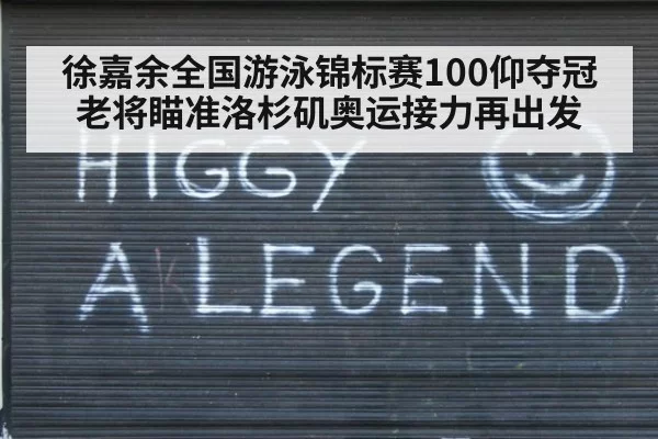 徐嘉余全国游泳锦标赛100仰夺冠 老将瞄准洛杉矶奥运接力再出发